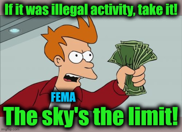 Shut Up And Take My Money Fry Meme | If it was illegal activity, take it! The sky's the limit! FEMA | image tagged in memes,shut up and take my money fry | made w/ Imgflip meme maker