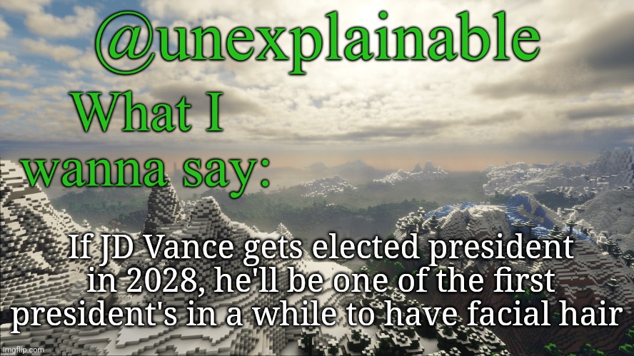 What I have to say: | If JD Vance gets elected president in 2028, he'll be one of the first president's in a while to have facial hair | image tagged in what i have to say | made w/ Imgflip meme maker