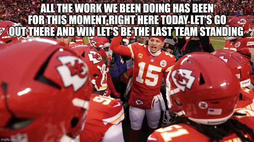 Patrick mahomes | ALL THE WORK WE BEEN DOING HAS BEEN FOR THIS MOMENT RIGHT HERE TODAY LET'S GO OUT THERE AND WIN LET'S BE THE LAST TEAM STANDING | image tagged in patrick mahomes | made w/ Imgflip meme maker