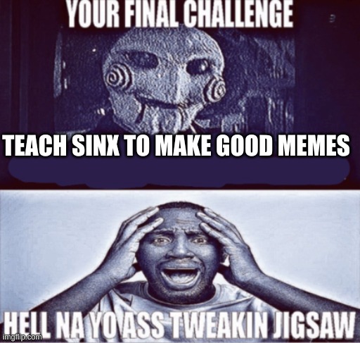 please | TEACH SINX TO MAKE GOOD MEMES | image tagged in your final challenge | made w/ Imgflip meme maker