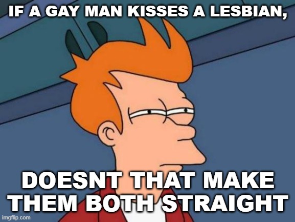 random question | IF A GAY MAN KISSES A LESBIAN, DOESNT THAT MAKE THEM BOTH STRAIGHT | image tagged in memes,futurama fry | made w/ Imgflip meme maker