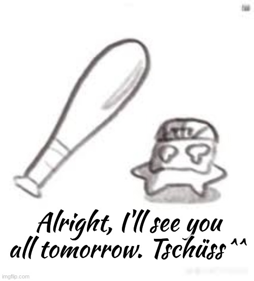 oh noes not the bat | Alright, I'll see you all tomorrow. Tschüss ^^ | image tagged in oh noes not the bat | made w/ Imgflip meme maker