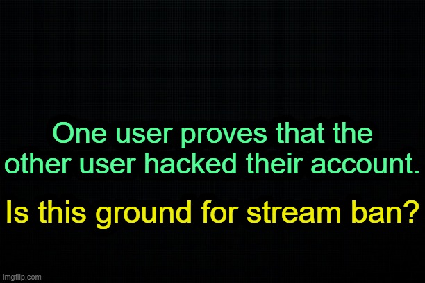 . | One user proves that the other user hacked their account. Is this ground for stream ban? | image tagged in the black | made w/ Imgflip meme maker