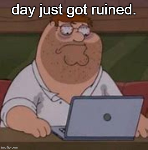 not saying how or why tho | day just got ruined. | image tagged in peter griffin sad | made w/ Imgflip meme maker