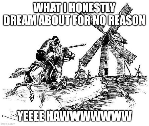 OH WAIT I FORGOR HOW TO RIDE A HORSE AHHHHHHHHHHHH- | WHAT I HONESTLY DREAM ABOUT FOR NO REASON; YEEEE HAWWWWWWW | image tagged in don quixote | made w/ Imgflip meme maker