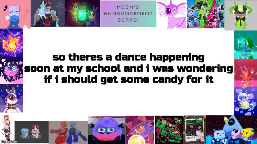 yes its on valentines day. no its not for one person. nonetheless im exicted for this :D | so theres a dance happening soon at my school and i was wondering if i should get some candy for it | image tagged in moon's board | made w/ Imgflip meme maker