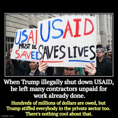 When Trump illegally shut down USAID, 
he left many contractors unpaid for 
work already done. | Hundreds of millions of dollars are owed, b | image tagged in funny,demotivationals,trump,stiff,usaid,contractors | made w/ Imgflip demotivational maker