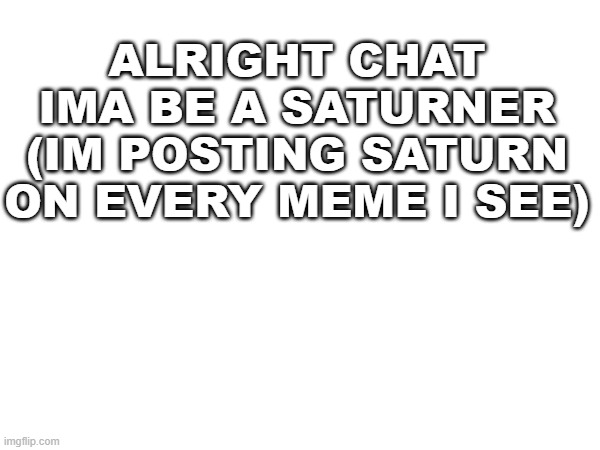 saturner | ALRIGHT CHAT IMA BE A SATURNER (IM POSTING SATURN ON EVERY MEME I SEE) | image tagged in saturn | made w/ Imgflip meme maker