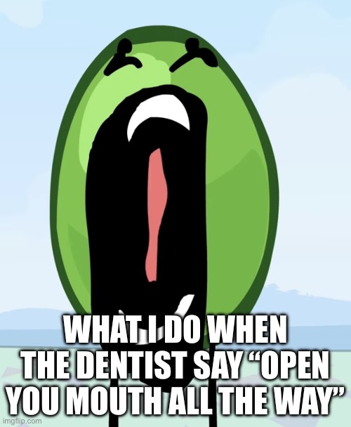 Pea | WHAT I DO WHEN THE DENTIST SAY “OPEN YOU MOUTH ALL THE WAY” | image tagged in pea | made w/ Imgflip meme maker