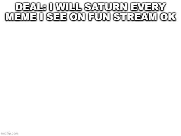 saturner | DEAL: I WILL SATURN EVERY MEME I SEE ON FUN STREAM OK | image tagged in saturn | made w/ Imgflip meme maker