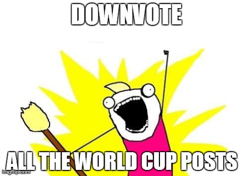 X All The Y | DOWNVOTE ALL THE WORLD CUP POSTS | image tagged in memes,x all the y | made w/ Imgflip meme maker