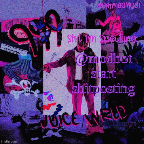 @modbot start shitposting | @modbot start shitposting | image tagged in emma's juice wrld temp | made w/ Imgflip meme maker