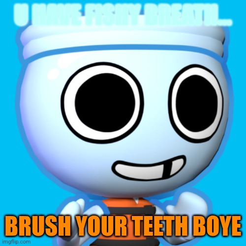 A Message To The Ones That Never Brush Their Teeth | U HAVE FISHY BREATH... BRUSH YOUR TEETH BOYE | image tagged in finn,finn the fish bowl,finnie winnie,cute lil fish bowl boi,brush your teeth boye,stinky | made w/ Imgflip meme maker