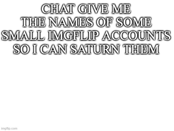 saturn | CHAT GIVE ME THE NAMES OF SOME SMALL IMGFLIP ACCOUNTS SO I CAN SATURN THEM | image tagged in saturn | made w/ Imgflip meme maker