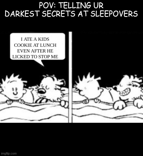 Secret | POV: TELLING UR DARKEST SECRETS AT SLEEPOVERS; I ATE A KIDS COOKIE AT LUNCH EVEN AFTER HE LICKED TO STOP ME | image tagged in diabolical idea | made w/ Imgflip meme maker