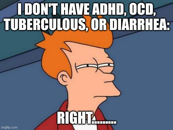 Yeah..... | I DON'T HAVE ADHD, OCD, TUBERCULOUS, OR DIARRHEA:; RIGHT......... | image tagged in memes,futurama fry | made w/ Imgflip meme maker