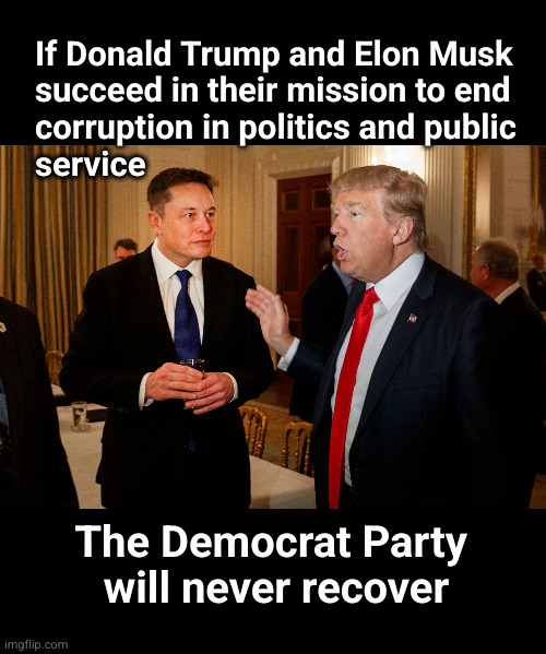 If Donald Trump and Elon Musk succeed in their mission to end  corruption in politics and public service | If Donald Trump and Elon Musk
succeed in their mission to end 
corruption in politics and public
service; The Democrat Party 
will never recover | image tagged in trump and elon musk,doge,public corruption and incompetence | made w/ Imgflip meme maker