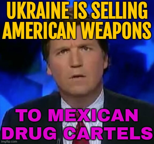 Ukraine Is Selling American Weapons to Mexican Drug Cartels | UKRAINE IS SELLING
AMERICAN WEAPONS; TO MEXICAN DRUG CARTELS | image tagged in confused tucker carlson,war on drugs,mexico,cocaine is a hell of a drug,ukraine,russo-ukrainian war | made w/ Imgflip meme maker