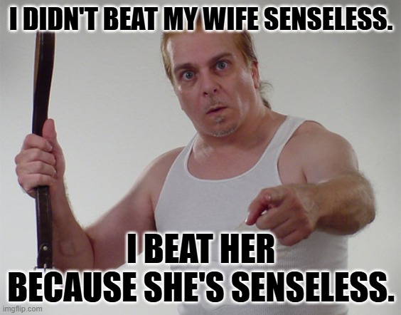 What do you tell a women with two black eyes? | I DIDN'T BEAT MY WIFE SENSELESS. I BEAT HER BECAUSE SHE'S SENSELESS. | image tagged in nothing,you,haven't,told,her,twice | made w/ Imgflip meme maker