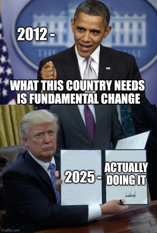 Time for change | 2012 -; WHAT THIS COUNTRY NEEDS
 IS FUNDAMENTAL CHANGE; ACTUALLY DOING IT; 2025 - | image tagged in barack obama,trump bill signing,leftists,liberals,democrats | made w/ Imgflip meme maker