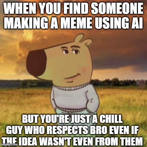 Chill guy | WHEN YOU FIND SOMEONE MAKING A MEME USING AI BUT YOU'RE JUST A CHILL GUY WHO RESPECTS BRO EVEN IF THE IDEA WASN'T EVEN FROM THEM | image tagged in chill guy | made w/ Imgflip meme maker