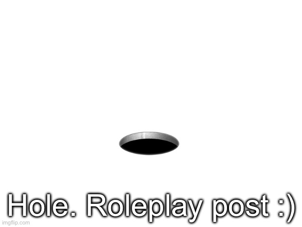 Roleplay with me please. I wanna introduce some lore because I’m bored | 🕳️; Hole. Roleplay post :) | made w/ Imgflip meme maker