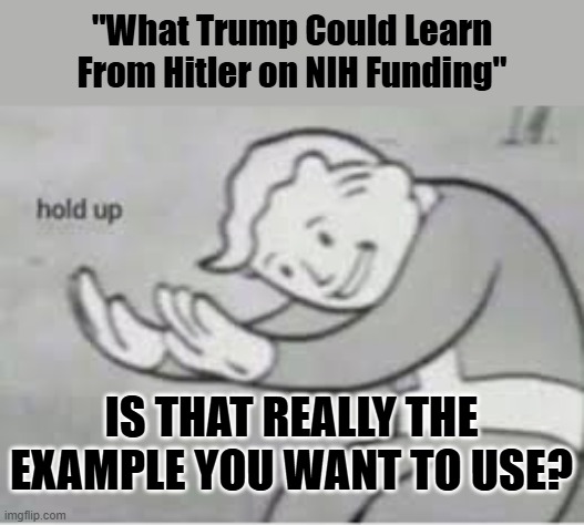 Hol up | "What Trump Could Learn From Hitler on NIH Funding"; IS THAT REALLY THE EXAMPLE YOU WANT TO USE? | image tagged in hol up | made w/ Imgflip meme maker