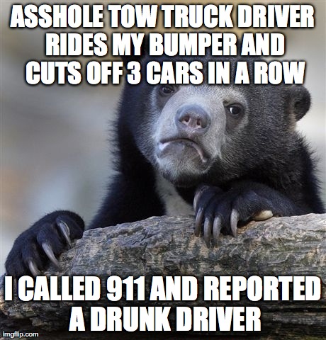 Confession Bear Meme | ASSHOLE TOW TRUCK DRIVER RIDES MY BUMPER AND CUTS OFF 3 CARS IN A ROW I CALLED 911 AND REPORTED A DRUNK DRIVER | image tagged in memes,confession bear,AdviceAnimals | made w/ Imgflip meme maker