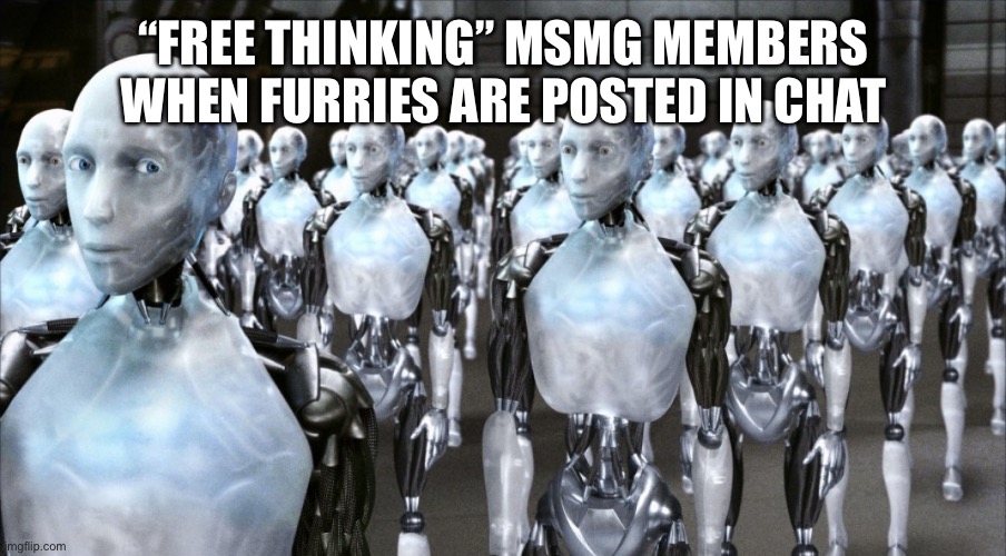 Certified hive mind | “FREE THINKING” MSMG MEMBERS WHEN FURRIES ARE POSTED IN CHAT | image tagged in irobot | made w/ Imgflip meme maker