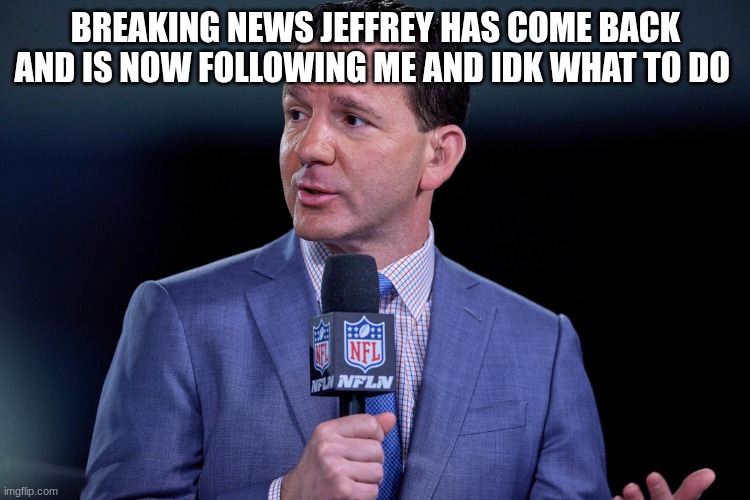 news reporter | BREAKING NEWS JEFFREY HAS COME BACK AND IS NOW FOLLOWING ME AND IDK WHAT TO DO | image tagged in news reporter | made w/ Imgflip meme maker