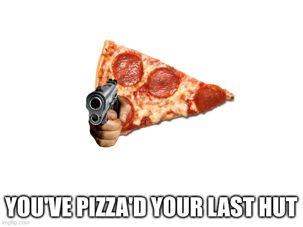 YOU'VE PIZZA'D YOUR LAST HUT | made w/ Imgflip meme maker