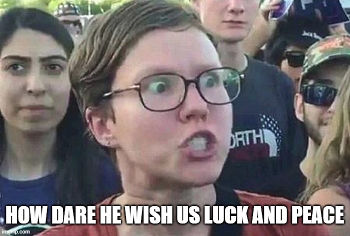 Triggered Liberal | HOW DARE HE WISH US LUCK AND PEACE | image tagged in triggered liberal | made w/ Imgflip meme maker