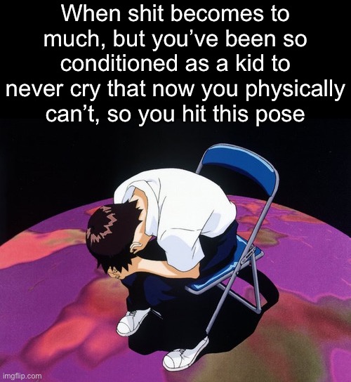 . | When shit becomes to much, but you’ve been so conditioned as a kid to never cry that now you physically can’t, so you hit this pose | image tagged in shinji crying | made w/ Imgflip meme maker