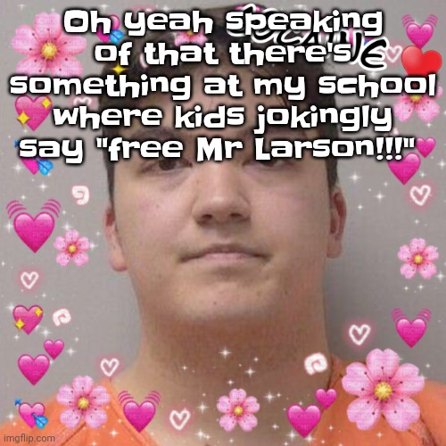 Larson | Oh yeah speaking of that there's something at my school where kids jokingly say "free Mr Larson!!!" | image tagged in larson | made w/ Imgflip meme maker