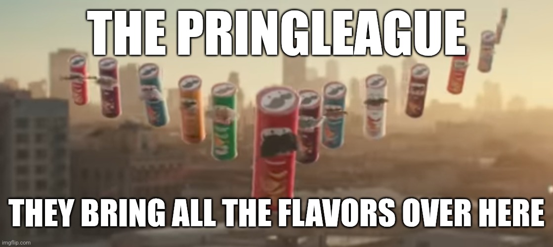 The pringleague | THE PRINGLEAGUE; THEY BRING ALL THE FLAVORS OVER HERE | image tagged in pringles | made w/ Imgflip meme maker