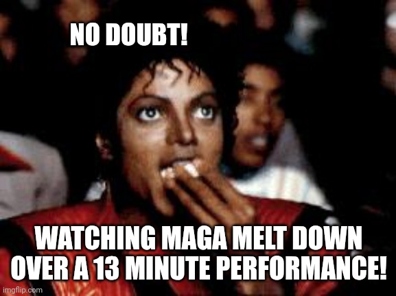 michael jackson eating popcorn | NO DOUBT! WATCHING MAGA MELT DOWN OVER A 13 MINUTE PERFORMANCE! | image tagged in michael jackson eating popcorn | made w/ Imgflip meme maker