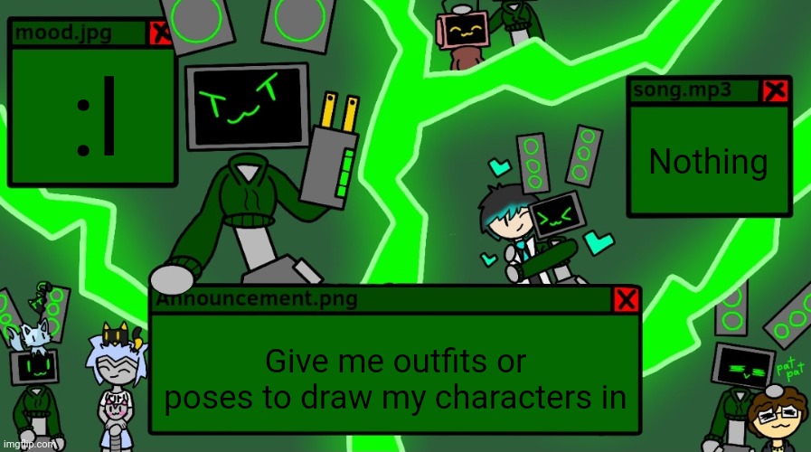 Idk I'm bored | :l; Nothing; Give me outfits or poses to draw my characters in | image tagged in dr evil-ish data announcement template | made w/ Imgflip meme maker