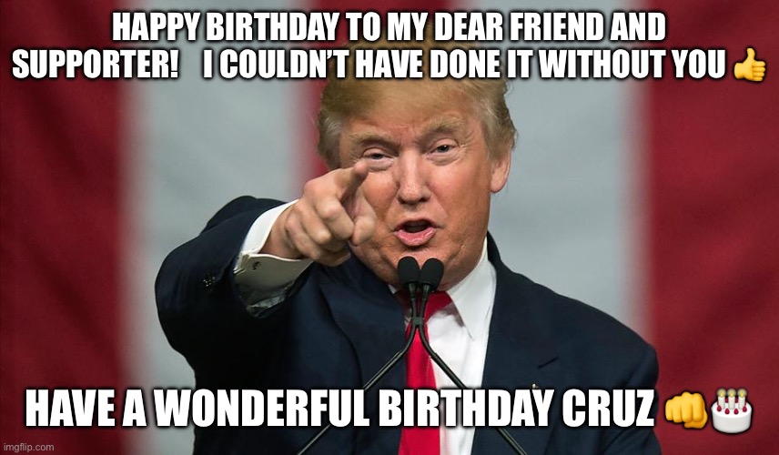 Cruz Birthday | HAPPY BIRTHDAY TO MY DEAR FRIEND AND SUPPORTER!    I COULDN’T HAVE DONE IT WITHOUT YOU 👍; HAVE A WONDERFUL BIRTHDAY CRUZ 👊🎂 | image tagged in donald trump birthday | made w/ Imgflip meme maker