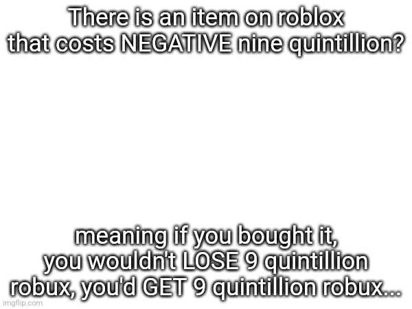 I've already tried getting it tho, you can't for some reason (i sure wonder why) | There is an item on roblox that costs NEGATIVE nine quintillion? meaning if you bought it, you wouldn't LOSE 9 quintillion robux, you'd GET 9 quintillion robux... | made w/ Imgflip meme maker