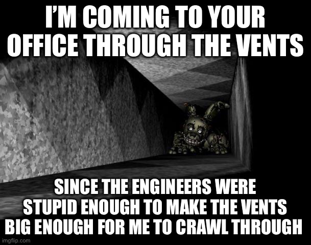 I still don’t get why the vents are big enough for someone to crawl through | I’M COMING TO YOUR OFFICE THROUGH THE VENTS; SINCE THE ENGINEERS WERE STUPID ENOUGH TO MAKE THE VENTS BIG ENOUGH FOR ME TO CRAWL THROUGH | image tagged in fnaf 3,fnaf | made w/ Imgflip meme maker