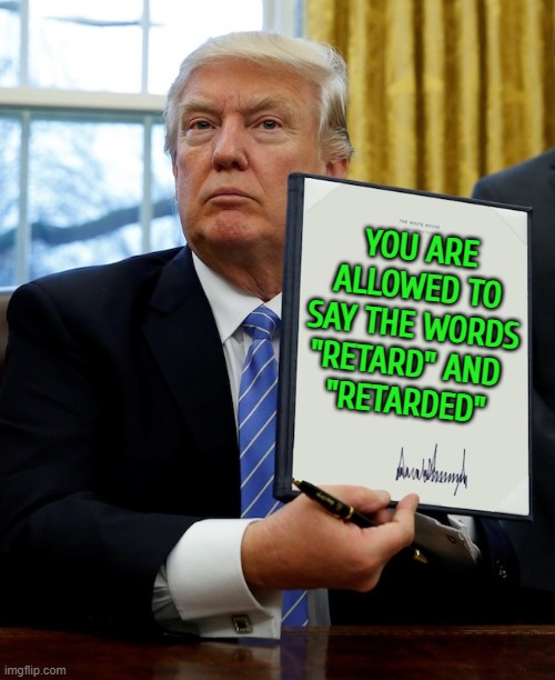 You Are Allowed To Say The Words "Retard" And "Retarded" | YOU ARE ALLOWED TO SAY THE WORDS "RETARD" AND 
"RETARDED" | image tagged in donald trump blank executive order,trump,trump bill signing,donald trump approves,president trump,scumbag government | made w/ Imgflip meme maker