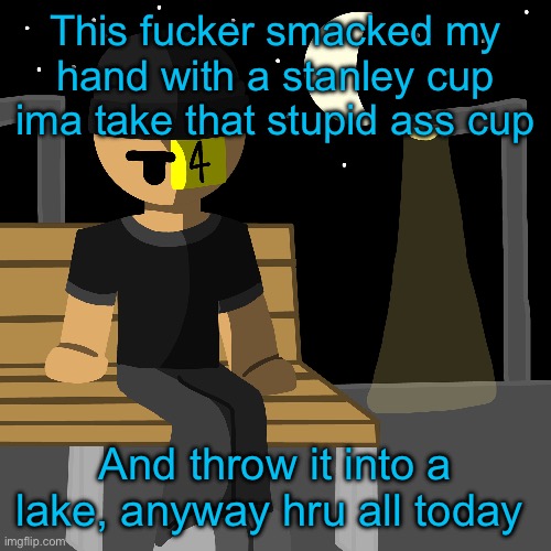 Bitch ass stanley cup girls | This fucker smacked my hand with a stanley cup ima take that stupid ass cup; And throw it into a lake, anyway hru all today | made w/ Imgflip meme maker