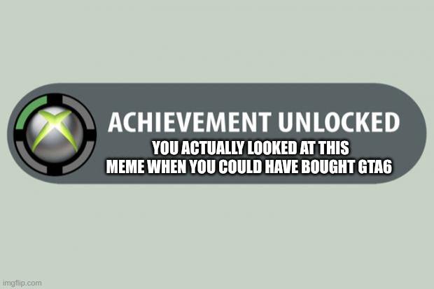 achievement unlocked | YOU ACTUALLY LOOKED AT THIS MEME WHEN YOU COULD HAVE BOUGHT GTA6 | image tagged in achievement unlocked | made w/ Imgflip meme maker
