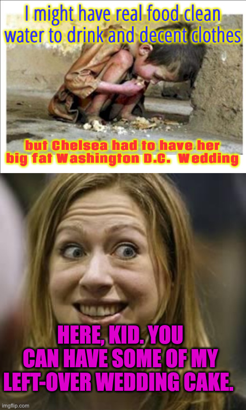 "Let Them Eat Cake" Famous Last Words | I might have real food clean water to drink and decent clothes but Chelsea had to have her big fat Washington D.C.  Wedding HERE, KID. YOU C | image tagged in starving child,ugly chelsea,you are part of the problem,entitled smug bitch,usaidgoldenchildgrifter | made w/ Imgflip meme maker