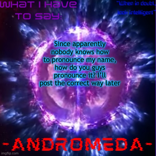 andromeda | Since apparently nobody knows how to pronounce my name, how do you guys pronounce it? I’ll post the correct way later | image tagged in andromeda | made w/ Imgflip meme maker