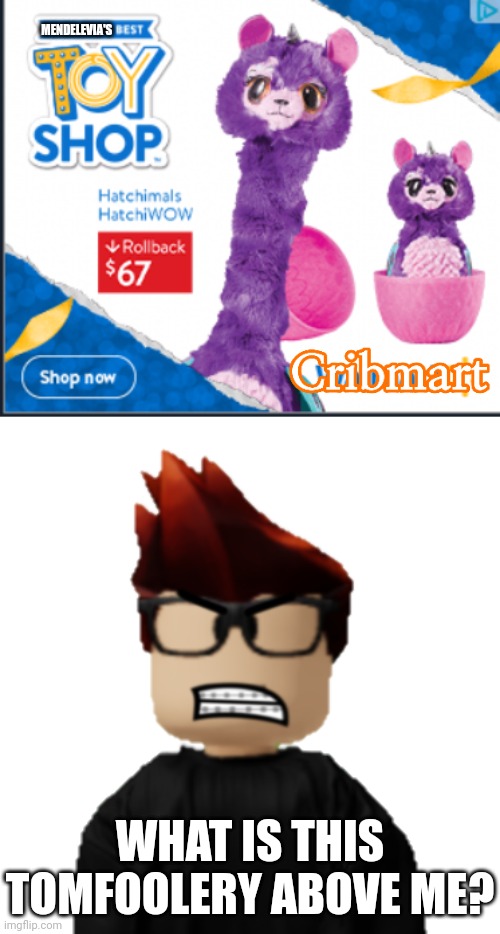 MC found a Cribmart ad for Hatchimaballs (my mom calls it that) | MENDELEVIA'S; WHAT IS THIS TOMFOOLERY ABOVE ME? | image tagged in walmart on drugs,mc,cribmart,ads,hatchimaballs | made w/ Imgflip meme maker