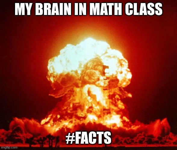 Nuke | MY BRAIN IN MATH CLASS; #FACTS | image tagged in nuke | made w/ Imgflip meme maker