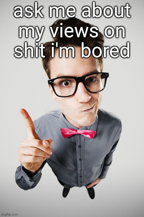 ask me about my views on shit i'm bored | made w/ Imgflip meme maker