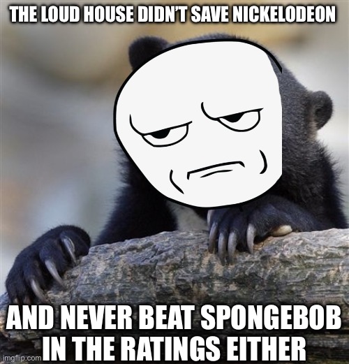 That just sounds so far fetched | THE LOUD HOUSE DIDN’T SAVE NICKELODEON; AND NEVER BEAT SPONGEBOB IN THE RATINGS EITHER | image tagged in memes,confession bear | made w/ Imgflip meme maker