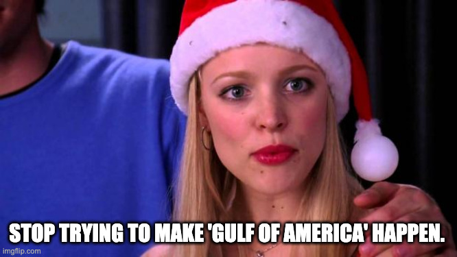 Stop Trying to Make Fetch Happen | STOP TRYING TO MAKE 'GULF OF AMERICA' HAPPEN. | image tagged in stop trying to make fetch happen | made w/ Imgflip meme maker